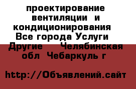 проектирование вентиляции  и кондиционирования - Все города Услуги » Другие   . Челябинская обл.,Чебаркуль г.